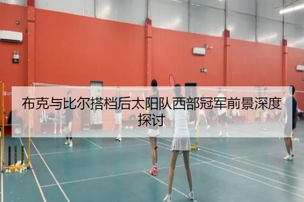 布克与比尔搭档后太阳队西部冠军前景深度探讨